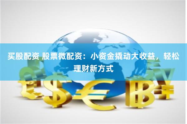 买股配资 股票微配资：小资金撬动大收益，轻松理财新方式