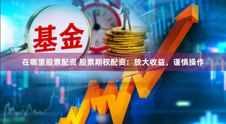 在哪里股票配资 股票期权配资：放大收益，谨慎操作