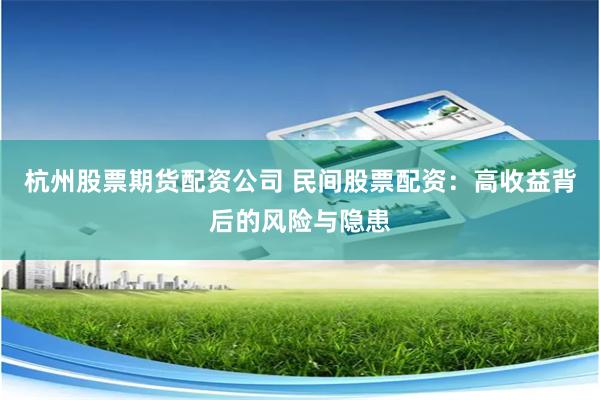杭州股票期货配资公司 民间股票配资：高收益背后的风险与隐患
