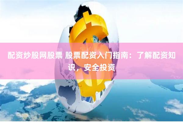配资炒股网股票 股票配资入门指南：了解配资知识，安全投资