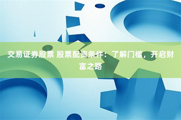 交易证券股票 股票配资条件：了解门槛，开启财富之路