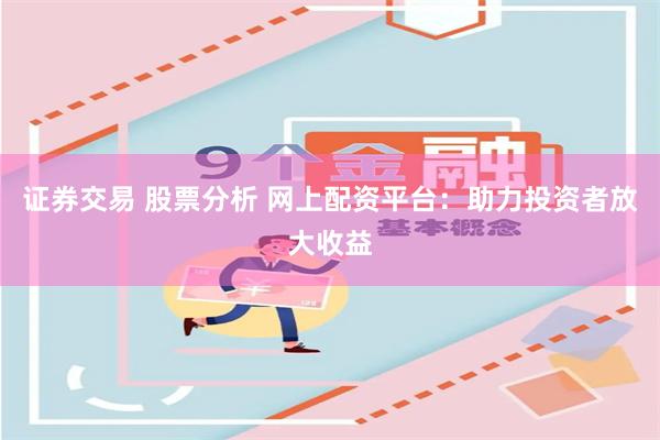 证券交易 股票分析 网上配资平台：助力投资者放大收益