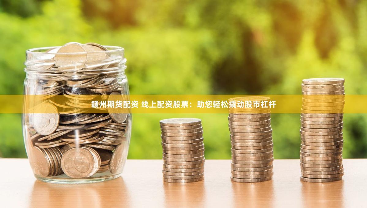 赣州期货配资 线上配资股票：助您轻松撬动股市杠杆