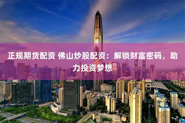 正规期货配资 佛山炒股配资：解锁财富密码，助力投资梦想