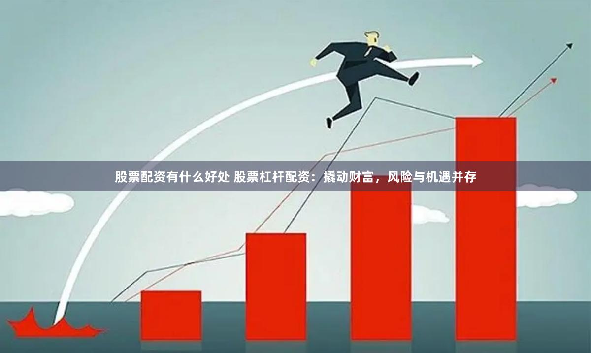 股票配资有什么好处 股票杠杆配资：撬动财富，风险与机遇并存
