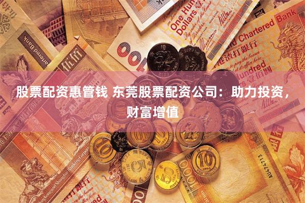 股票配资惠管钱 东莞股票配资公司：助力投资，财富增值