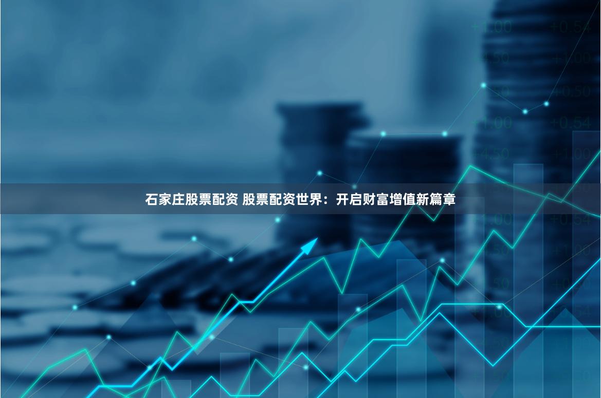 石家庄股票配资 股票配资世界：开启财富增值新篇章