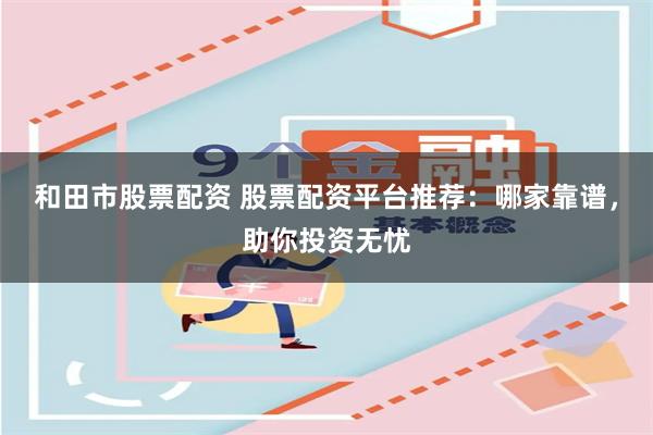 和田市股票配资 股票配资平台推荐：哪家靠谱，助你投资无忧