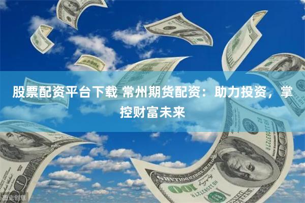 股票配资平台下载 常州期货配资：助力投资，掌控财富未来