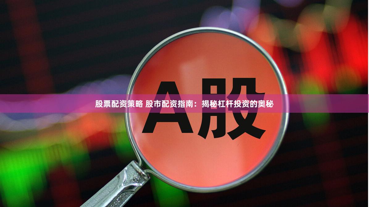 股票配资策略 股市配资指南：揭秘杠杆投资的奥秘
