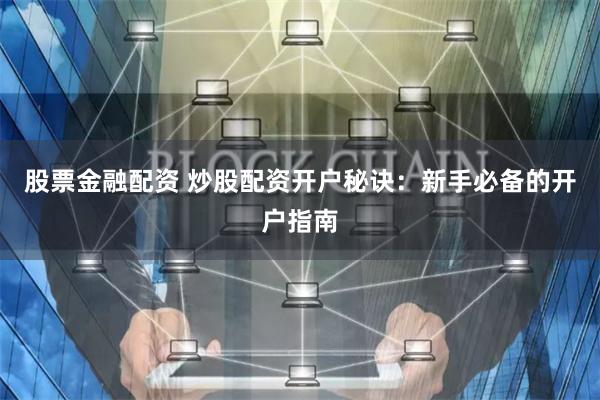 股票金融配资 炒股配资开户秘诀：新手必备的开户指南