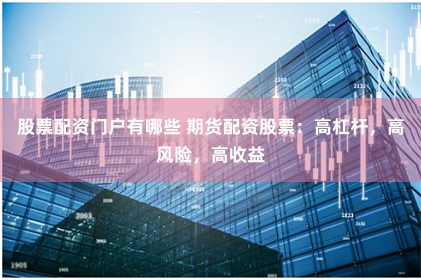 股票配资门户有哪些 期货配资股票：高杠杆，高风险，高收益