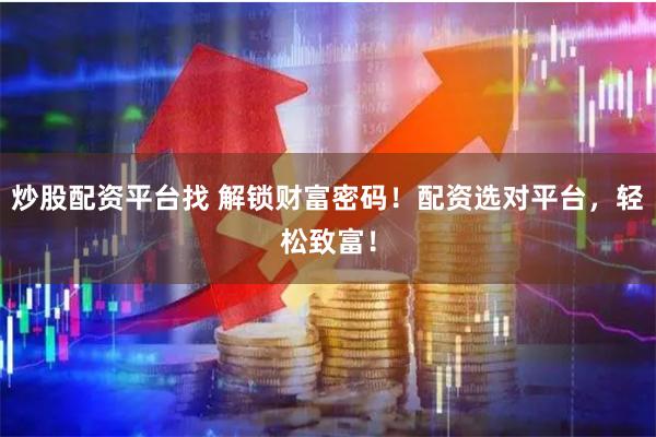 炒股配资平台找 解锁财富密码！配资选对平台，轻松致富！