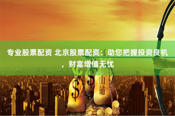 专业股票配资 北京股票配资：助您把握投资良机，财富增值无忧