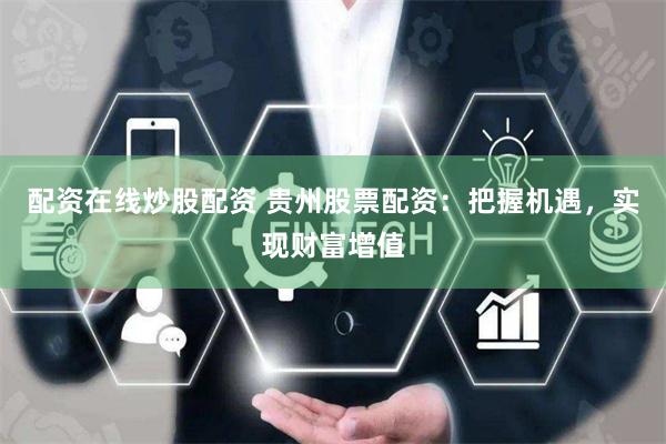 配资在线炒股配资 贵州股票配资：把握机遇，实现财富增值