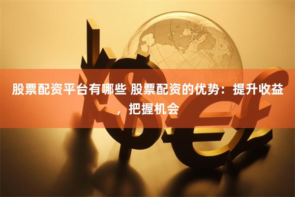 股票配资平台有哪些 股票配资的优势：提升收益，把握机会